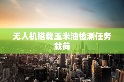 无人机搭载玉米油检测任务载荷