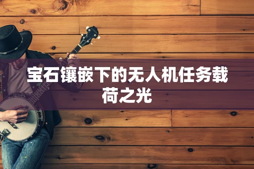 宝石镶嵌下的无人机任务载荷之光
