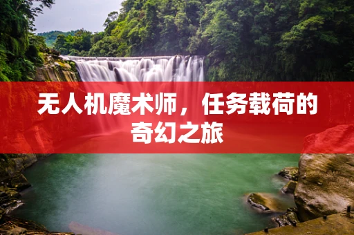 无人机魔术师，任务载荷的奇幻之旅