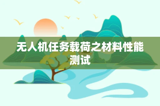 无人机任务载荷之材料性能测试