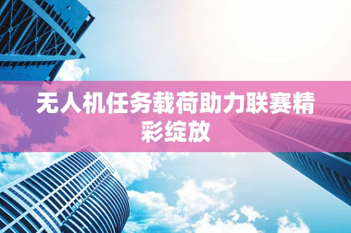 无人机任务载荷助力联赛精彩绽放