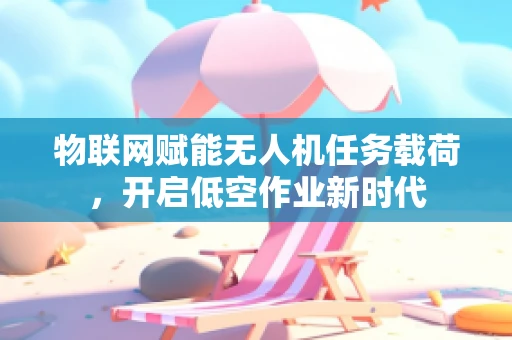 物联网赋能无人机任务载荷，开启低空作业新时代