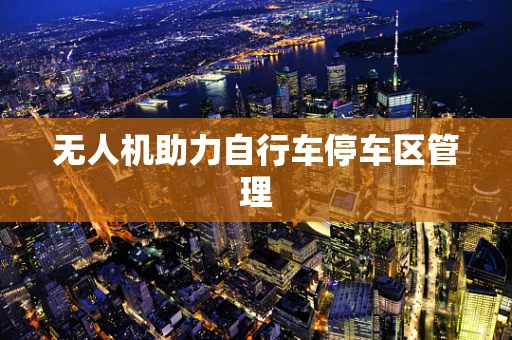 无人机助力自行车停车区管理