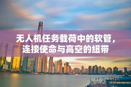 无人机任务载荷中的软管，连接使命与高空的纽带