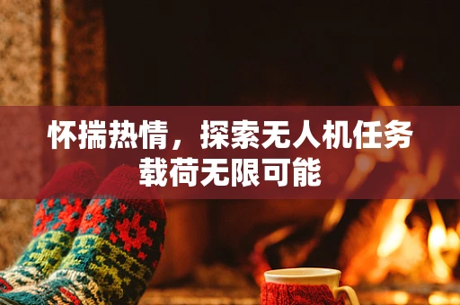 怀揣热情，探索无人机任务载荷无限可能