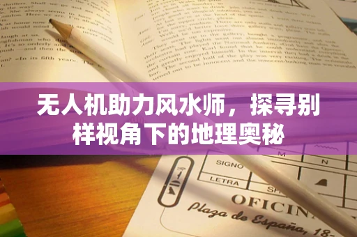 无人机助力风水师，探寻别样视角下的地理奥秘