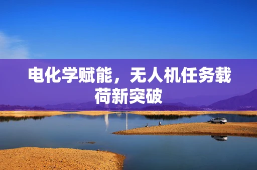 电化学赋能，无人机任务载荷新突破