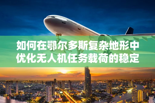 如何在鄂尔多斯复杂地形中优化无人机任务载荷的稳定性？