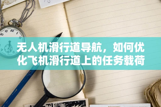 无人机滑行道导航，如何优化飞机滑行道上的任务载荷性能？