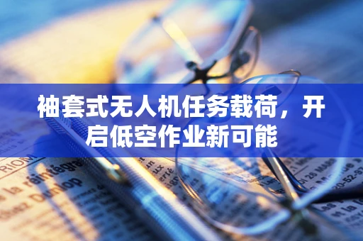 袖套式无人机任务载荷，开启低空作业新可能