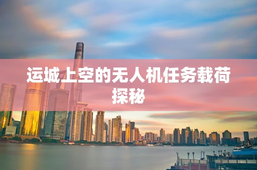 运城上空的无人机任务载荷探秘