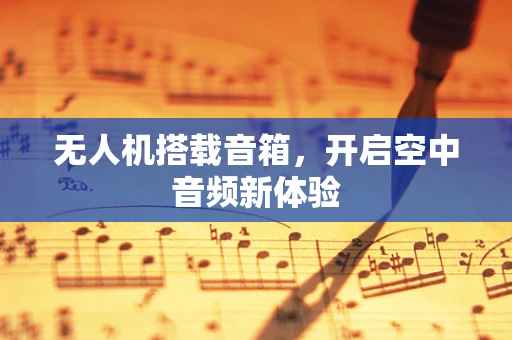 无人机搭载音箱，开启空中音频新体验
