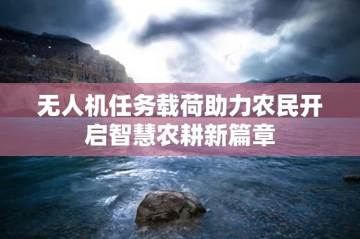 无人机任务载荷助力农民开启智慧农耕新篇章