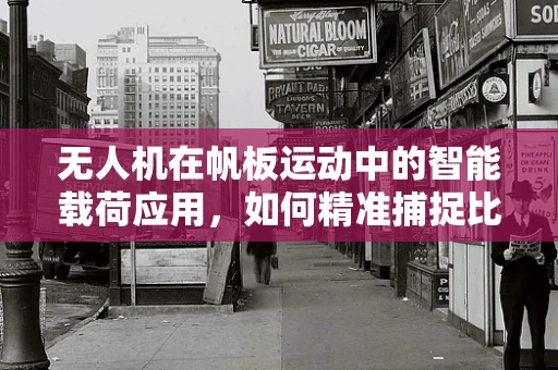 无人机在帆板运动中的智能载荷应用，如何精准捕捉比赛瞬间？