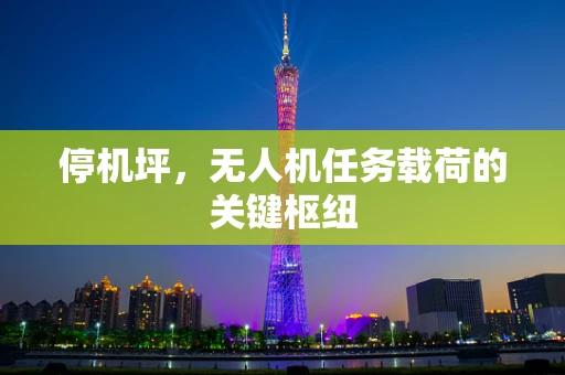 停机坪，无人机任务载荷的关键枢纽