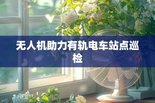 无人机助力有轨电车站点巡检