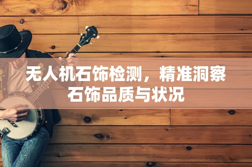 无人机石饰检测，精准洞察石饰品质与状况