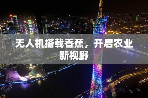 无人机搭载香蕉，开启农业新视野
