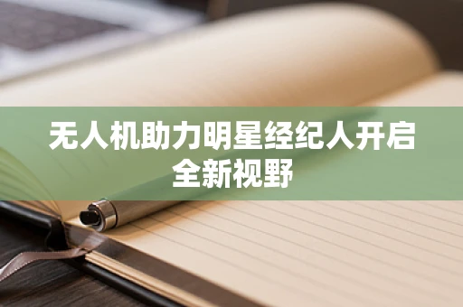 无人机助力明星经纪人开启全新视野