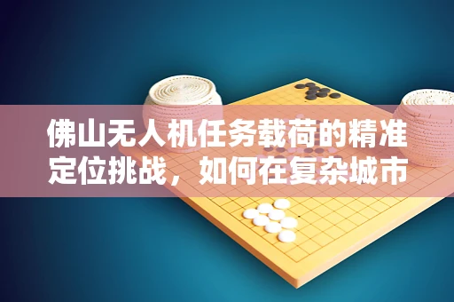佛山无人机任务载荷的精准定位挑战，如何在复杂城市环境中实现高精度投放？