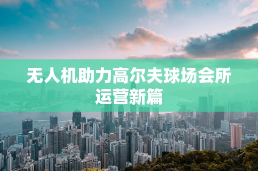 无人机助力高尔夫球场会所运营新篇