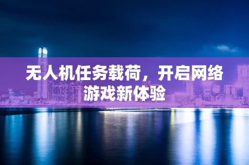 无人机任务载荷，开启网络游戏新体验