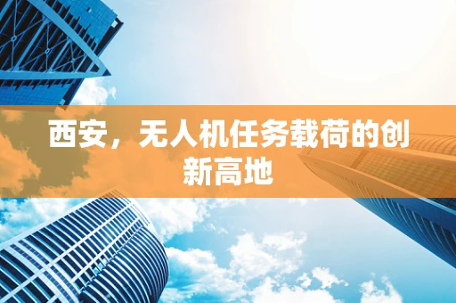 西安，无人机任务载荷的创新高地