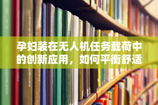 孕妇装在无人机任务载荷中的创新应用，如何平衡舒适与功能？