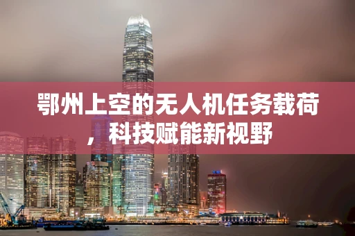鄂州上空的无人机任务载荷，科技赋能新视野
