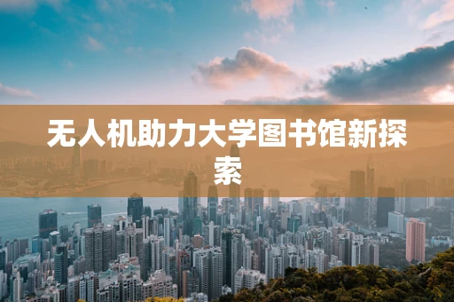 无人机助力大学图书馆新探索