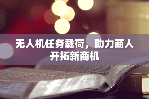无人机任务载荷，助力商人开拓新商机