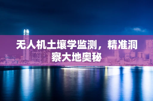 无人机土壤学监测，精准洞察大地奥秘