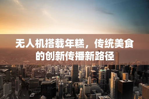 无人机搭载年糕，传统美食的创新传播新路径