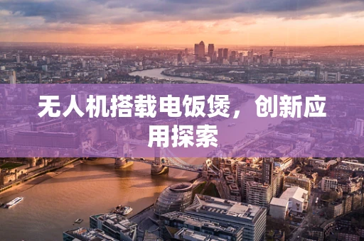 无人机搭载电饭煲，创新应用探索