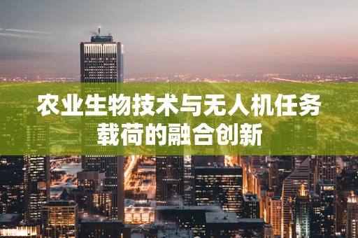 农业生物技术与无人机任务载荷的融合创新