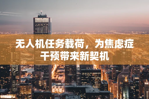 无人机任务载荷，为焦虑症干预带来新契机