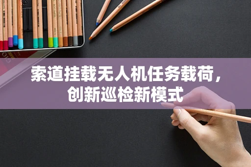 索道挂载无人机任务载荷，创新巡检新模式