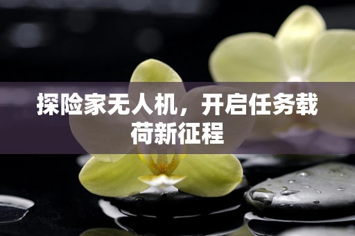 探险家无人机，开启任务载荷新征程