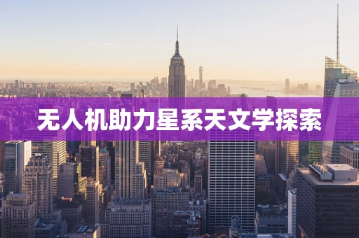无人机助力星系天文学探索