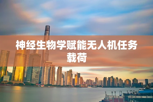 神经生物学赋能无人机任务载荷