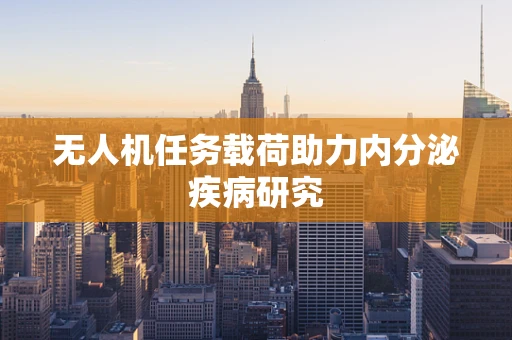 无人机任务载荷助力内分泌疾病研究