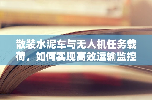 散装水泥车与无人机任务载荷，如何实现高效运输监控？