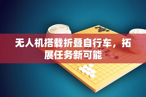 无人机搭载折叠自行车，拓展任务新可能