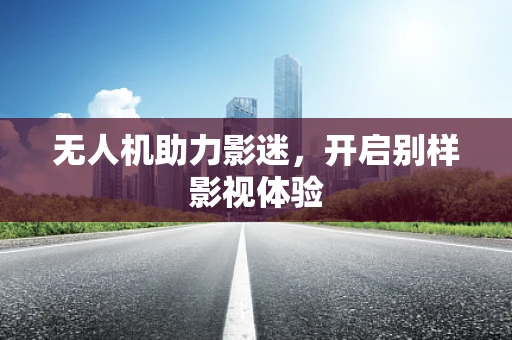无人机助力影迷，开启别样影视体验
