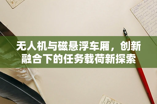 无人机与磁悬浮车厢，创新融合下的任务载荷新探索