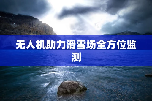 无人机助力滑雪场全方位监测