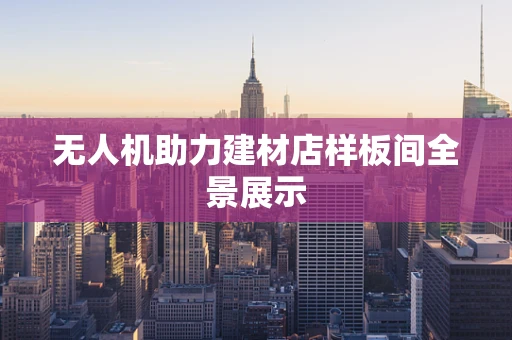 无人机助力建材店样板间全景展示