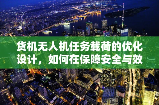 货机无人机任务载荷的优化设计，如何在保障安全与效率间找到平衡？