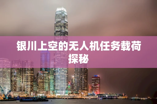 银川上空的无人机任务载荷探秘