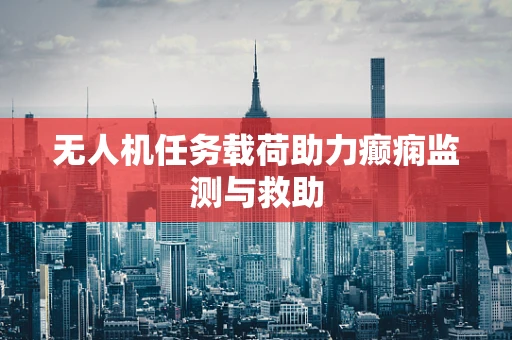 无人机任务载荷助力癫痫监测与救助